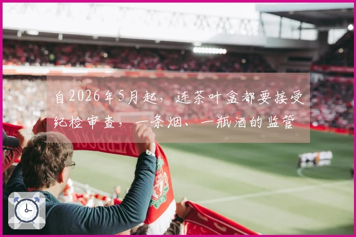 自2026年5月起，连茶叶盒都要接受纪检审查，一条烟、一瓶酒的监管新规