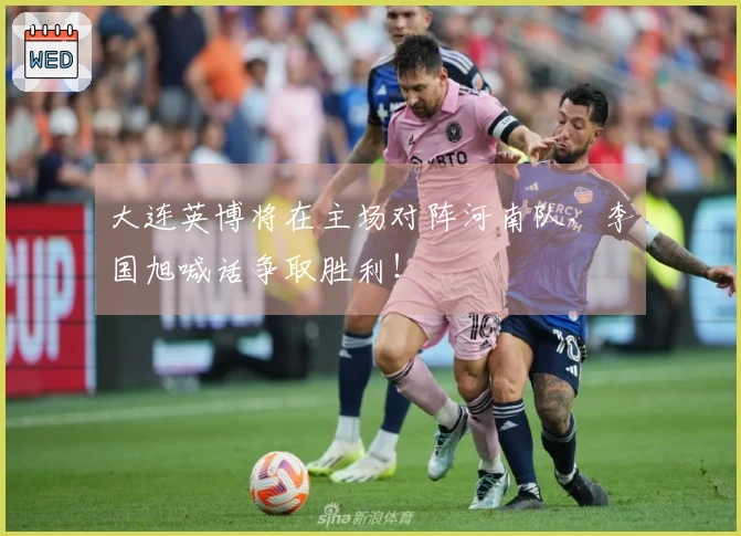 大连英博将在主场对阵河南队，李国旭喊话争取胜利！