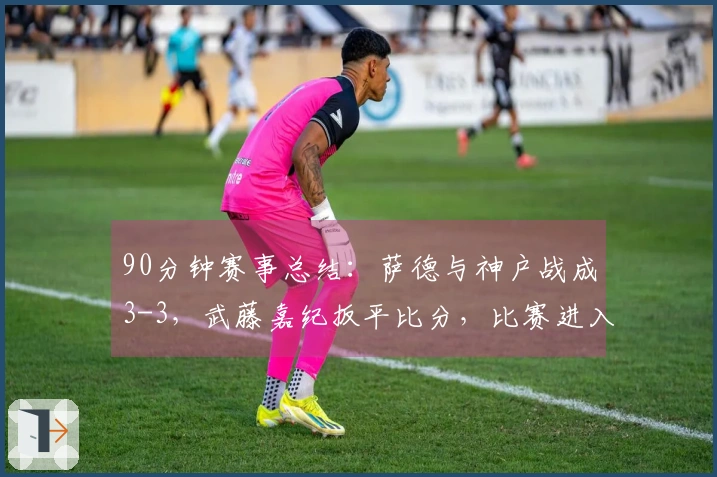 90分钟赛事总结：萨德与神户战成3-3，武藤嘉纪扳平比分，比赛进入加时赛