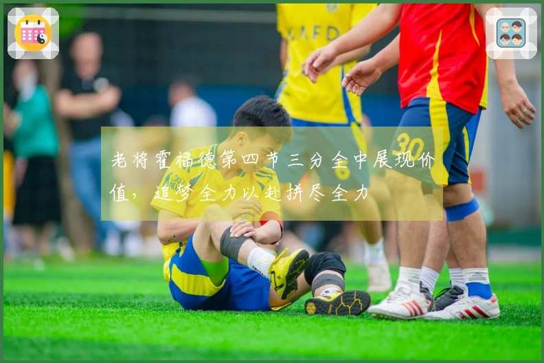 老将霍福德第四节三分全中展现价值，追梦全力以赴拼尽全力