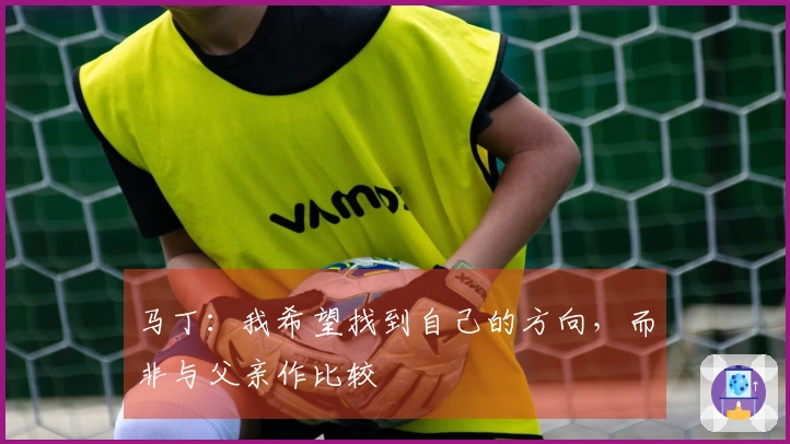 马丁：我希望找到自己的方向，而非与父亲作比较