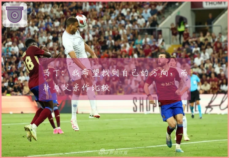 马丁：我希望找到自己的方向，而非与父亲作比较