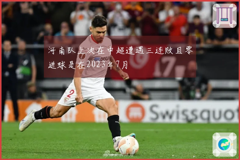 河南队上次在中超遭遇三连败且零进球是在2023年7月
