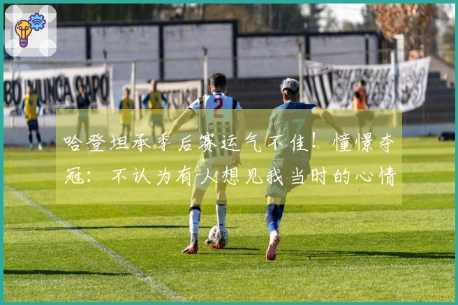 哈登坦承季后赛运气不佳！憧憬夺冠：不认为有人想见我当时的心情