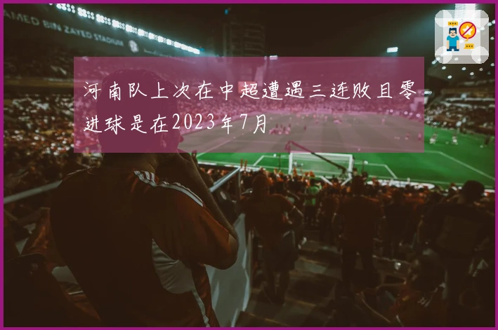 河南队上次在中超遭遇三连败且零进球是在2023年7月