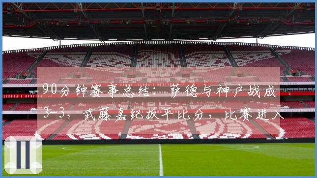 90分钟赛事总结：萨德与神户战成3-3，武藤嘉纪扳平比分，比赛进入加时赛