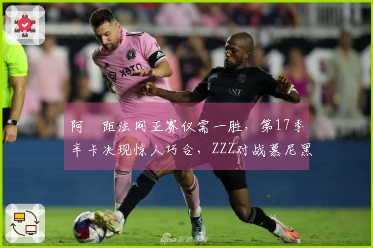 阿昺距法网正赛仅需一胜，第17季辛卡决现惊人巧合，ZZZ对战慕尼黑
