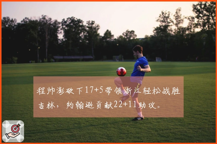 程帅澎砍下17+5带领浙江轻松战胜吉林，约翰逊贡献22+11助攻。