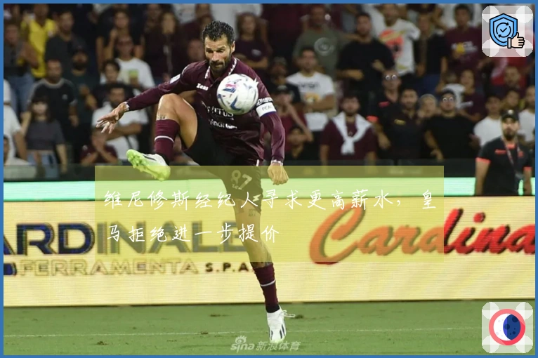 维尼修斯经纪人寻求更高薪水，皇马拒绝进一步提价