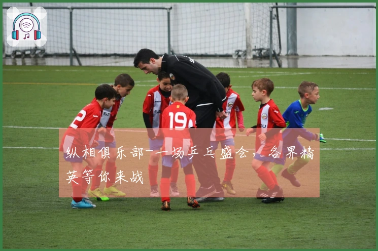 纵相俱乐部-一场乒乓盛会，各界精英等你来战